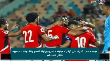 موعد مهم.. تعرف على توقيت مباراة مصر وبوركينا فاسو والقنوات الحصرية للنقل المباشر